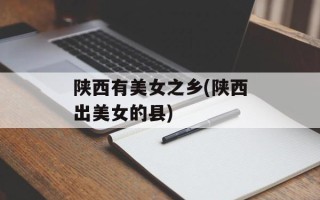 陕西有美女之乡(陕西出美女的县)