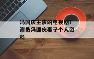 冯国庆主演的电视剧？演员冯国庆妻子个人资料
