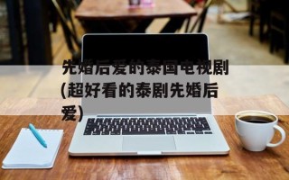 先婚后爱的泰国电视剧(超好看的泰剧先婚后爱)