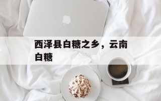 西泽县白糖之乡，云南白糖