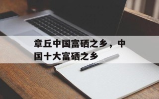 章丘中国富硒之乡，中国十大富硒之乡