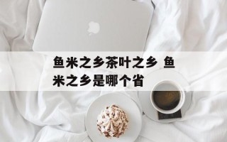 鱼米之乡茶叶之乡 鱼米之乡是哪个省