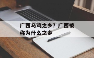 广西乌鸡之乡？广西被称为什么之乡