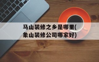 马山装修之乡是哪里(象山装修公司哪家好)