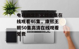 电视剧康熙王朝全集在线观看46集，康熙王朝50集高清在线观看免费