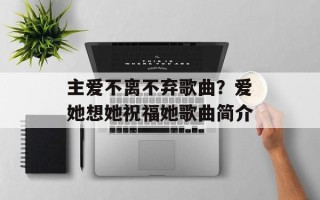 主爱不离不弃歌曲？爱她想她祝福她歌曲简介