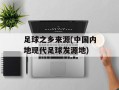 足球之乡来源(中国内地现代足球发源地)