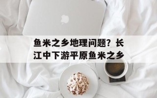 鱼米之乡地理问题？长江中下游平原鱼米之乡