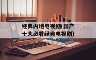 经典内地电视剧(国产十大必看经典电视剧)