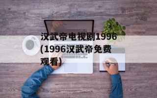 汉武帝电视剧1996(1996汉武帝免费观看)