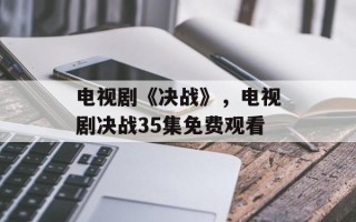 电视剧《决战》，电视剧决战35集免费观看