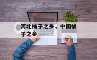 河北橘子之乡，中国橘子之乡