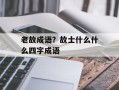老故成语？故士什么什么四字成语