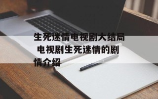 生死迷情电视剧大结局 电视剧生死迷情的剧情介绍