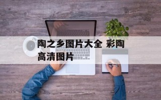陶之乡图片大全 彩陶高清图片