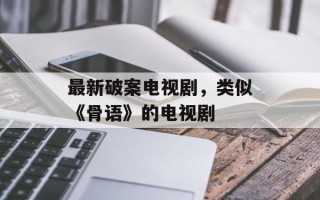 最新破案电视剧，类似《骨语》的电视剧
