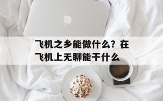 飞机之乡能做什么？在飞机上无聊能干什么