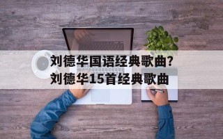 刘德华国语经典歌曲？刘德华15首经典歌曲
