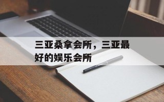 三亚桑拿会所，三亚最好的娱乐会所