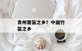 贵州箫笛之乡？中国竹笛之乡