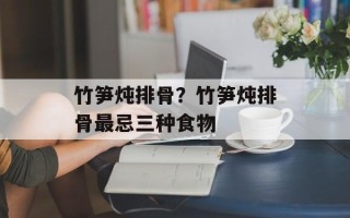 竹笋炖排骨？竹笋炖排骨最忌三种食物