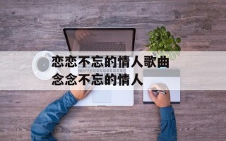 恋恋不忘的情人歌曲 念念不忘的情人
