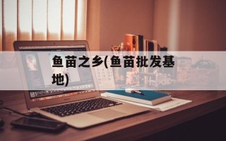 鱼苗之乡(鱼苗批发基地)