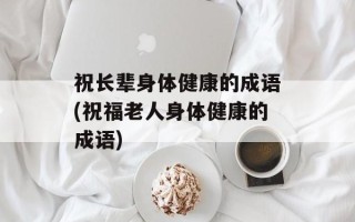 祝长辈身体健康的成语(祝福老人身体健康的成语)