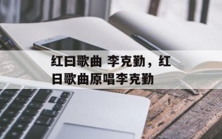 红曰歌曲 李克勤，红日歌曲原唱李克勤