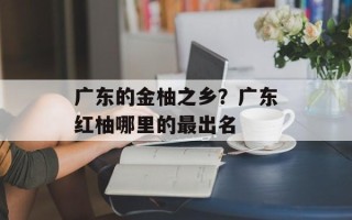 广东的金柚之乡？广东红柚哪里的最出名