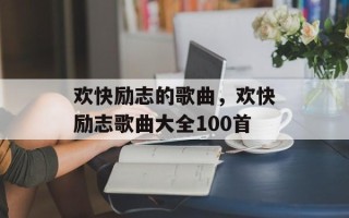 欢快励志的歌曲，欢快励志歌曲大全100首