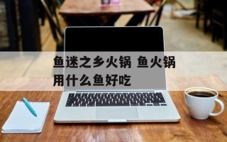 鱼迷之乡火锅 鱼火锅用什么鱼好吃