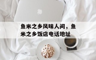 鱼米之乡风味人间，鱼米之乡饭店电话地址