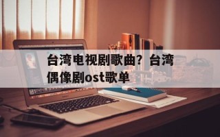 台湾电视剧歌曲？台湾偶像剧ost歌单