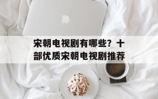 宋朝电视剧有哪些？十部优质宋朝电视剧推荐