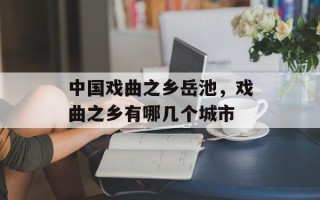 中国戏曲之乡岳池，戏曲之乡有哪几个城市