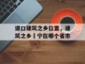 道口建筑之乡位置，建筑之乡彊宁在哪个省市