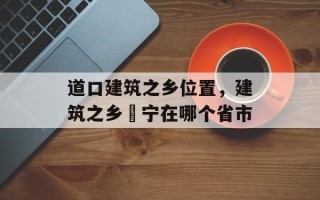道口建筑之乡位置，建筑之乡彊宁在哪个省市