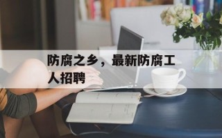 防腐之乡，最新防腐工人招聘