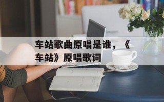 车站歌曲原唱是谁，《车站》原唱歌词