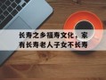 长寿之乡福寿文化，家有长寿老人子女不长寿