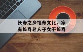 长寿之乡福寿文化，家有长寿老人子女不长寿