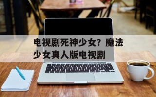 电视剧死神少女？魔法少女真人版电视剧