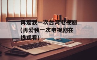 再爱我一次台湾电视剧(再爱我一次电视剧在线观看)