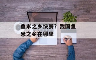 鱼米之乡快餐？我国鱼米之乡在哪里