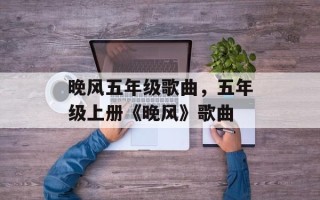 晚风五年级歌曲，五年级上册《晚风》歌曲