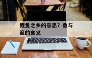 鲤鱼之乡的意思？鱼与渔的含义