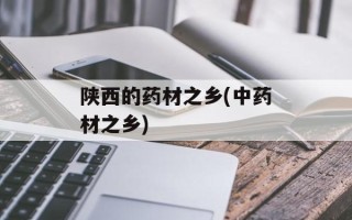 陕西的药材之乡(中药材之乡)