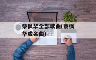 蔡枫华全部歌曲(蔡枫华成名曲)