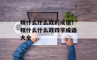 精什么什么政的成语？精什么什么政四字成语大全